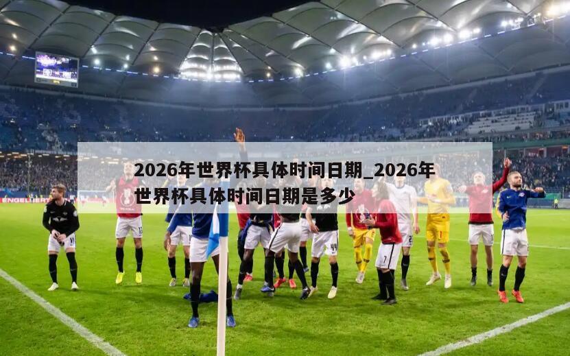 2026年世界杯具体时间日期_2026年世界杯具体时间日期是多少