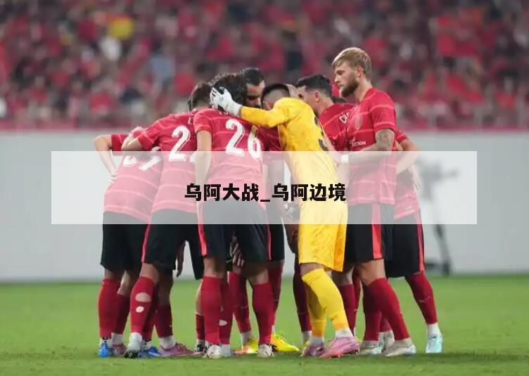 乌阿大战_乌阿边境