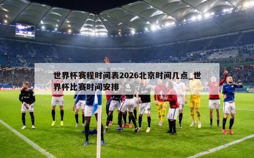 世界杯赛程时间表2026北京时间几点_世界杯比赛时间安排