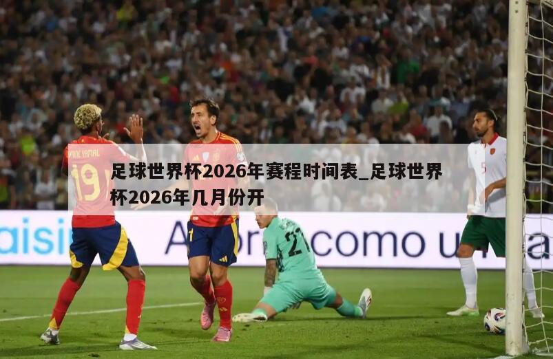 足球世界杯2026年赛程时间表_足球世界杯2026年几月份开
