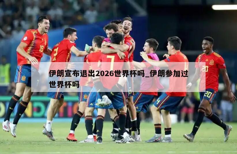 伊朗宣布退出2026世界杯吗_伊朗参加过世界杯吗