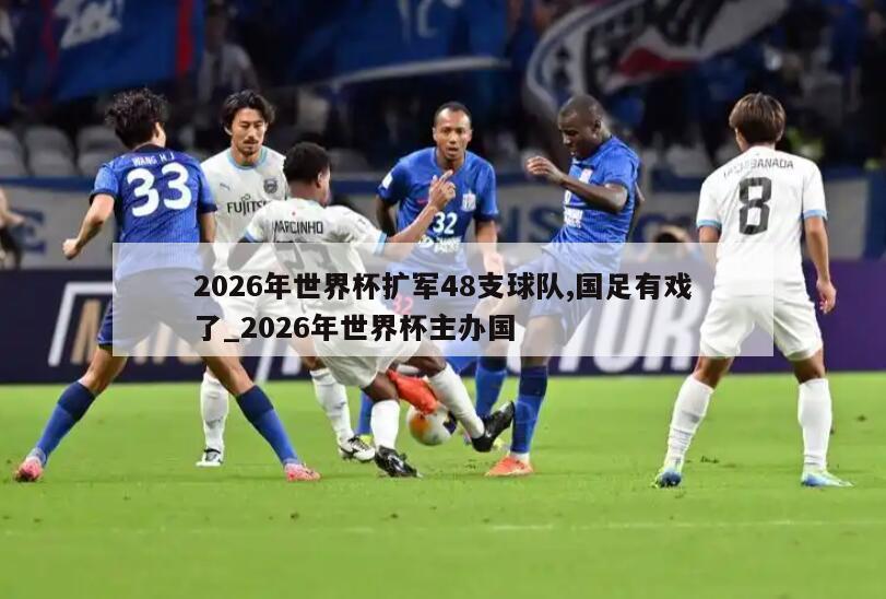 2026年世界杯扩军48支球队,国足有戏了_2026年世界杯主办国