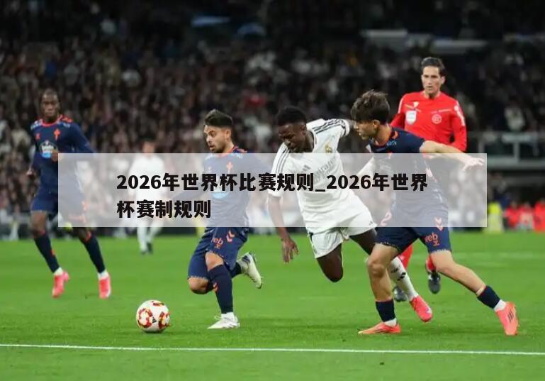 2026年世界杯比赛规则_2026年世界杯赛制规则