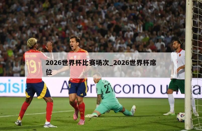 2026世界杯比赛场次_2026世界杯席位