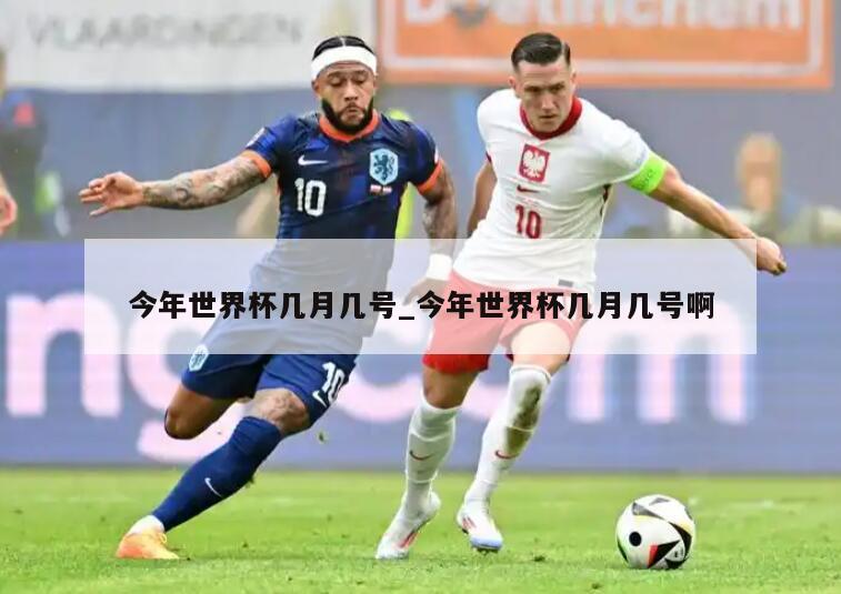 今年世界杯几月几号_今年世界杯几月几号啊