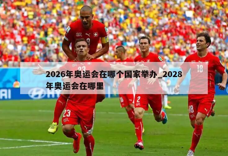 2026年奥运会在哪个国家举办_2028年奥运会在哪里