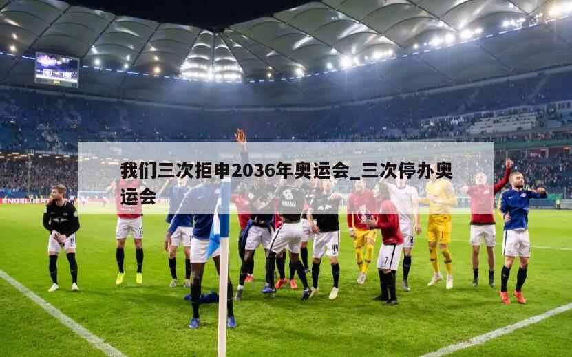 我们三次拒申2036年奥运会_三次停办奥运会