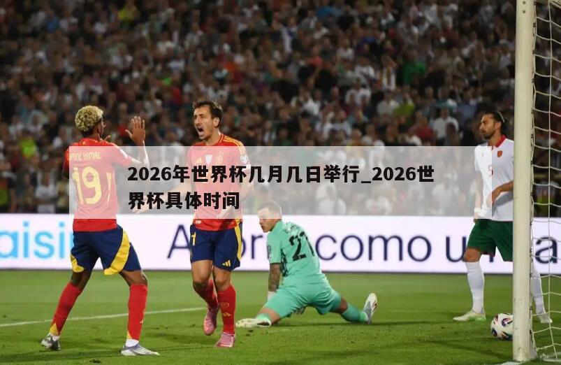 2026年世界杯几月几日举行_2026世界杯具体时间