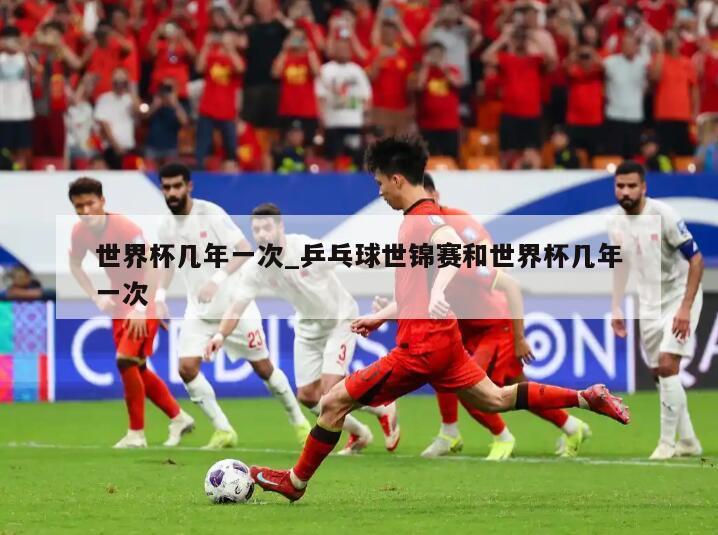 世界杯几年一次_乒乓球世锦赛和世界杯几年一次