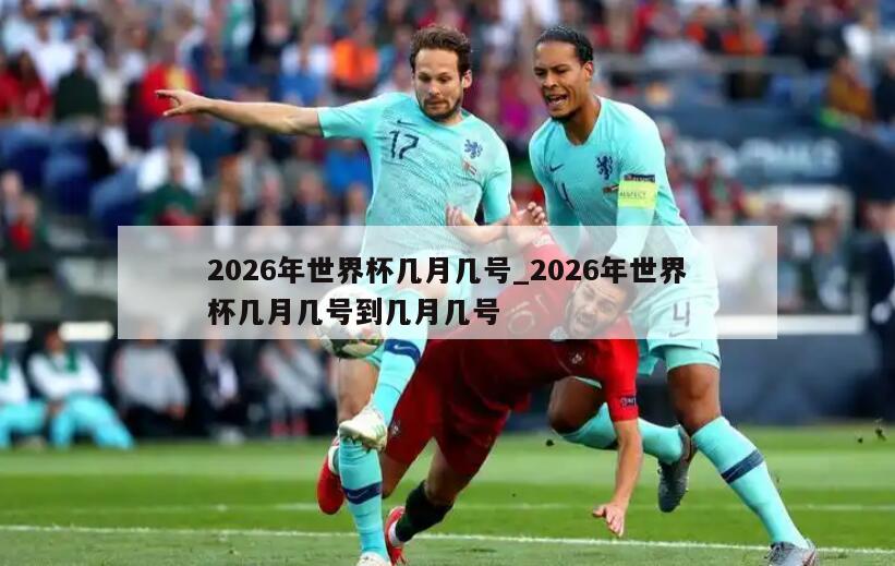 2026年世界杯几月几号_2026年世界杯几月几号到几月几号