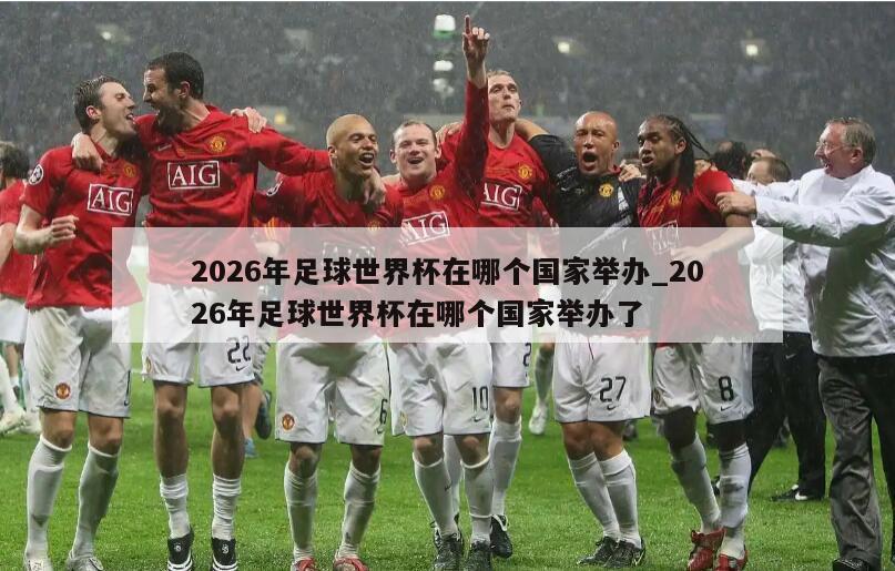 2026年足球世界杯在哪个国家举办_2026年足球世界杯在哪个国家举办了