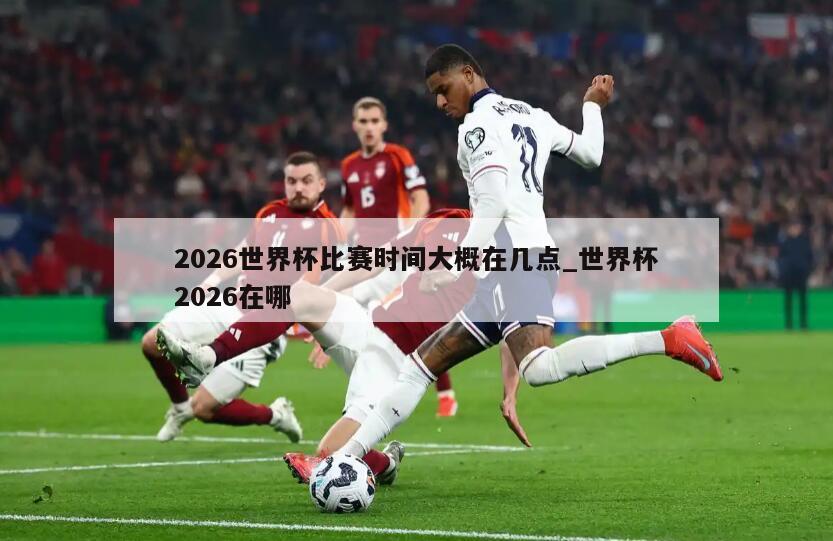 2026世界杯比赛时间大概在几点_世界杯2026在哪