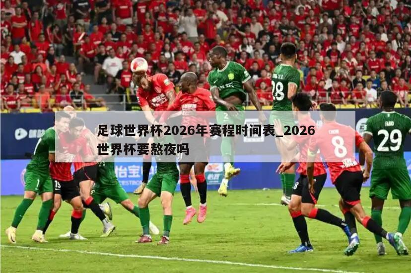 足球世界杯2026年赛程时间表_2026世界杯要熬夜吗
