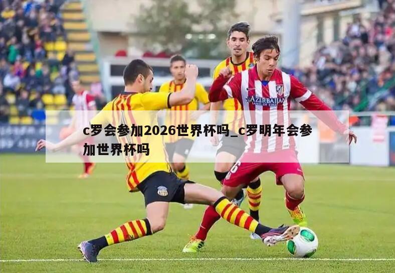 c罗会参加2026世界杯吗_c罗明年会参加世界杯吗
