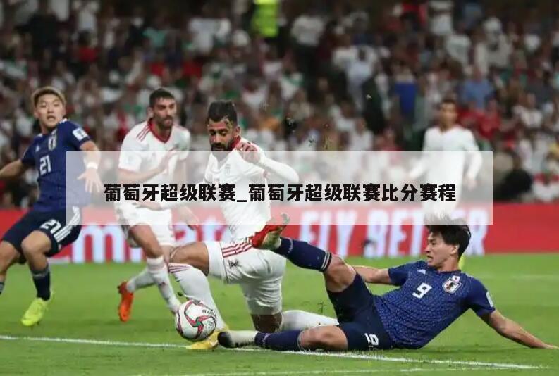葡萄牙超级联赛_葡萄牙超级联赛比分赛程
