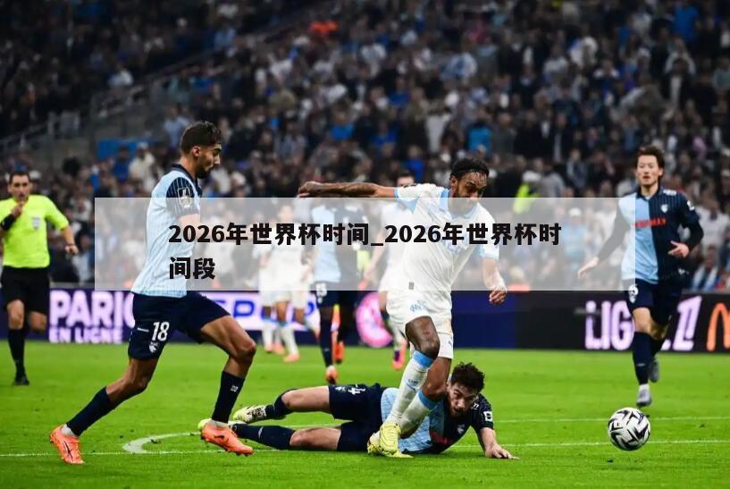2026年世界杯时间_2026年世界杯时间段