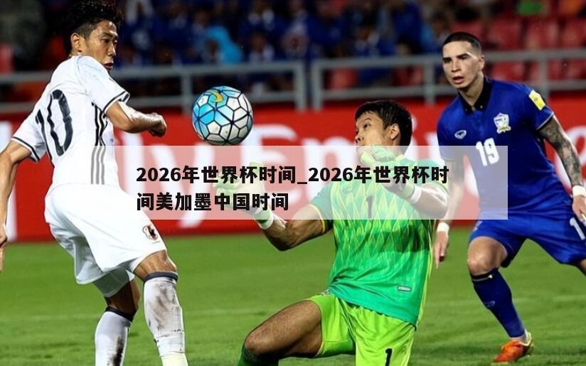 2026年世界杯时间_2026年世界杯时间美加墨中国时间
