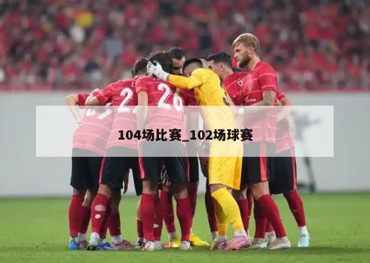 104场比赛_102场球赛