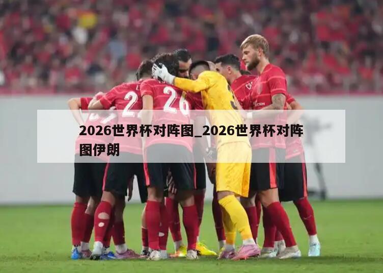 2026世界杯对阵图_2026世界杯对阵图伊朗