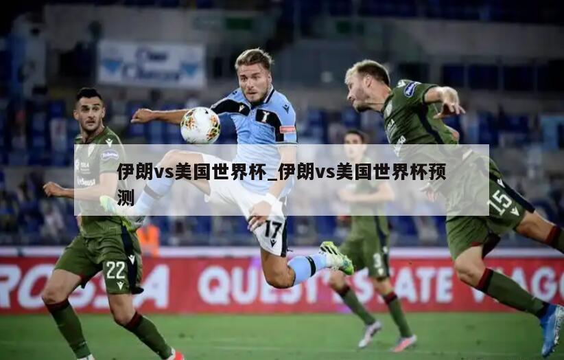 伊朗vs美国世界杯_伊朗vs美国世界杯预测