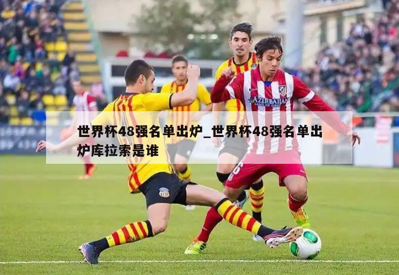 世界杯48强名单出炉_世界杯48强名单出炉库拉索是谁
