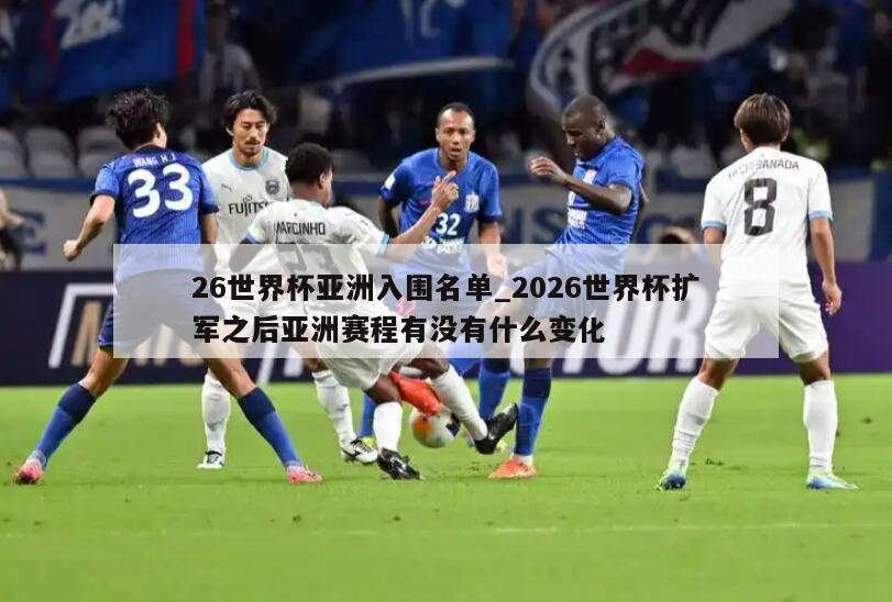 26世界杯亚洲入围名单_2026世界杯扩军之后亚洲赛程有没有什么变化