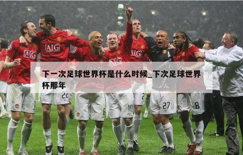 下一次足球世界杯是什么时候_下次足球世界杯那年
