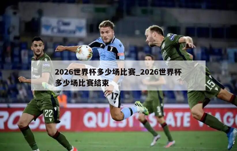 2026世界杯多少场比赛_2026世界杯多少场比赛结束