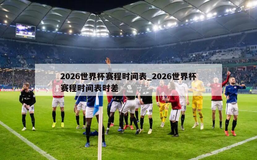 2026世界杯赛程时间表_2026世界杯赛程时间表时差