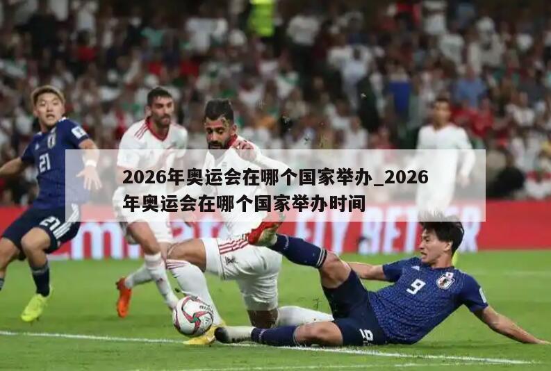 2026年奥运会在哪个国家举办_2026年奥运会在哪个国家举办时间