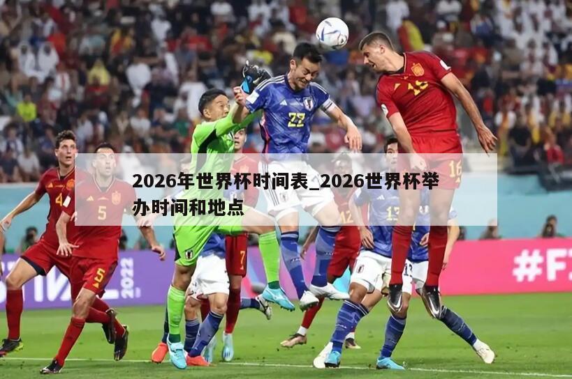 2026年世界杯时间表_2026世界杯举办时间和地点