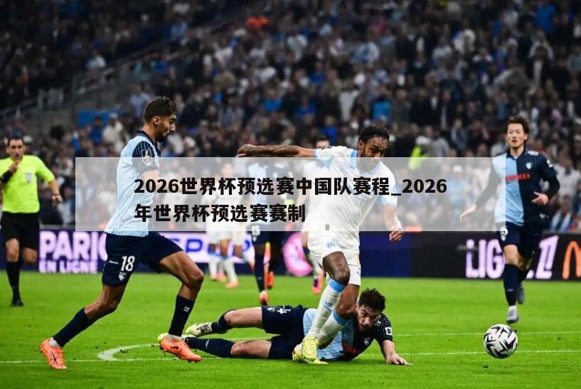 2026世界杯预选赛中国队赛程_2026年世界杯预选赛赛制