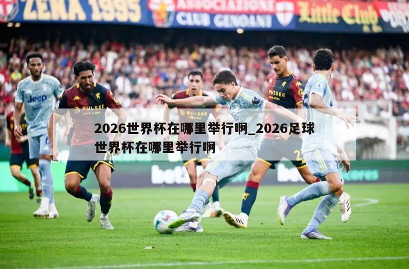 2026世界杯在哪里举行啊_2026足球世界杯在哪里举行啊