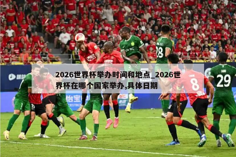 2026世界杯举办时间和地点_2026世界杯在哪个国家举办,具体日期