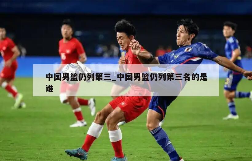 中国男篮仍列第三_中国男篮仍列第三名的是谁