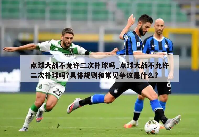 点球大战不允许二次扑球吗_点球大战不允许二次扑球吗?具体规则和常见争议是什么?
