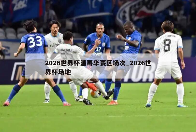 2026世界杯温哥华赛区场次_2026世界杯场地