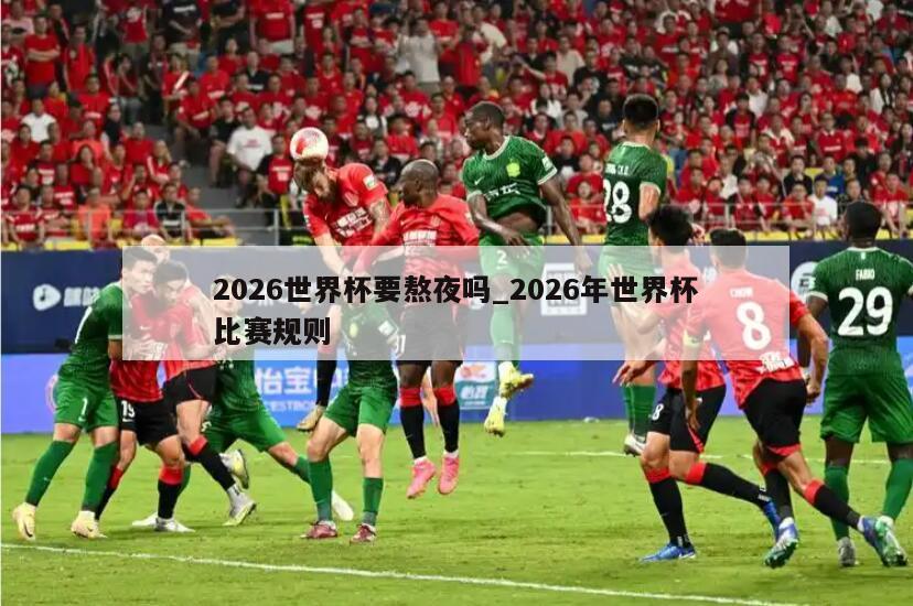 2026世界杯要熬夜吗_2026年世界杯比赛规则