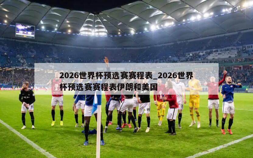 2026世界杯预选赛赛程表_2026世界杯预选赛赛程表伊朗和美国