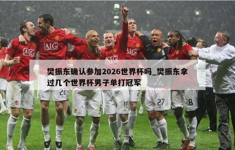 樊振东确认参加2026世界杯吗_樊振东拿过几个世界杯男子单打冠军