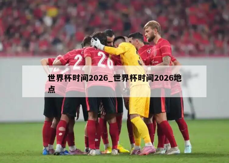 世界杯时间2026_世界杯时间2026地点