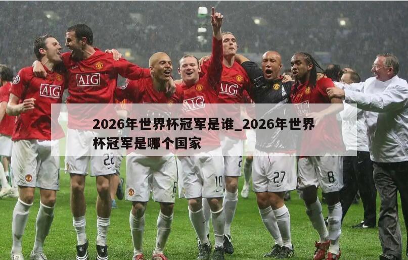 2026年世界杯冠军是谁_2026年世界杯冠军是哪个国家