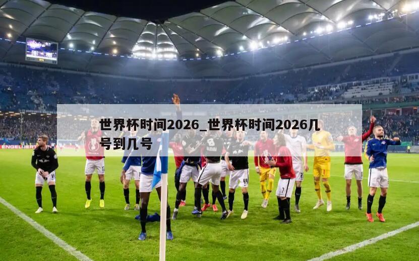 世界杯时间2026_世界杯时间2026几号到几号
