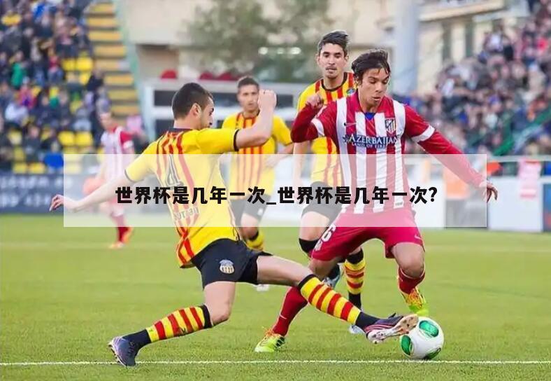 世界杯是几年一次_世界杯是几年一次?