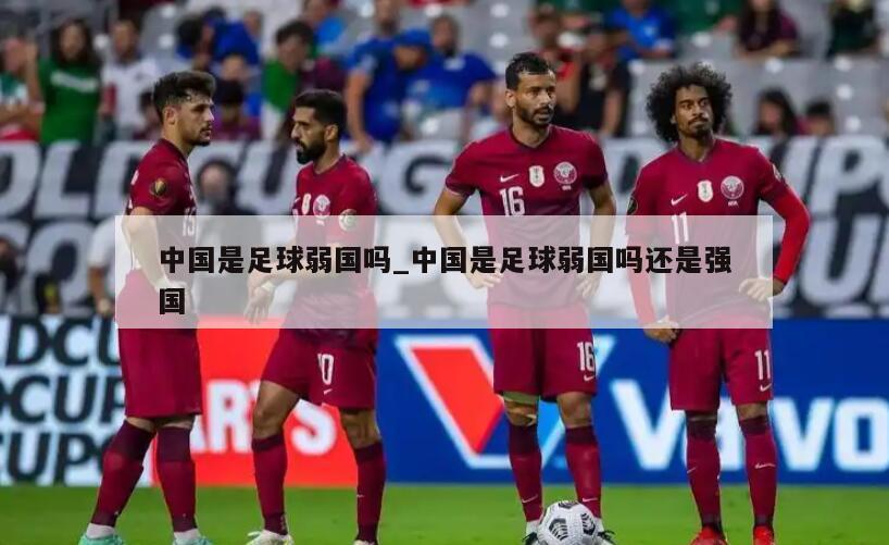 中国是足球弱国吗_中国是足球弱国吗还是强国