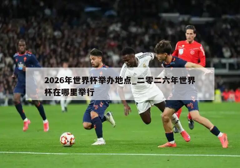 2026年世界杯举办地点_二零二六年世界杯在哪里举行