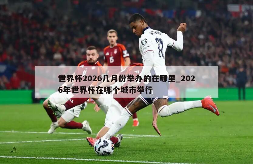 世界杯2026几月份举办的在哪里_2026年世界杯在哪个城市举行