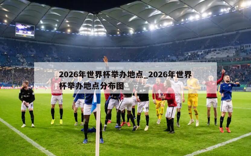 2026年世界杯举办地点_2026年世界杯举办地点分布图