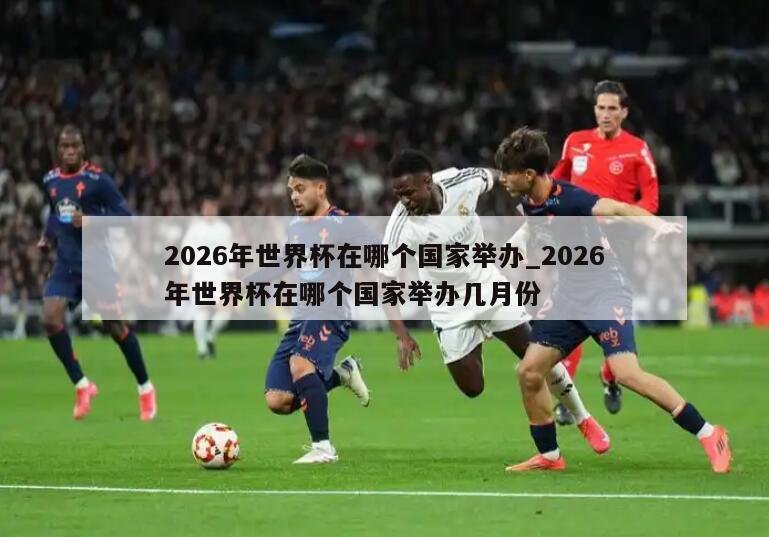 2026年世界杯在哪个国家举办_2026年世界杯在哪个国家举办几月份