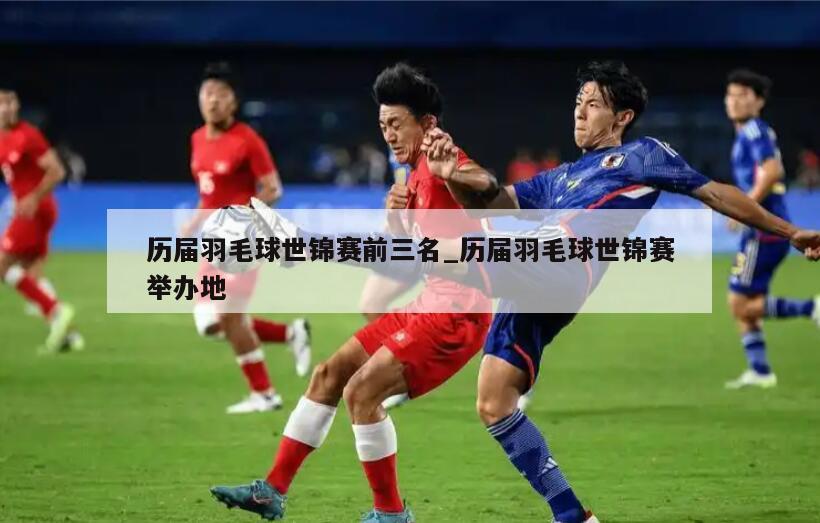 历届羽毛球世锦赛前三名_历届羽毛球世锦赛举办地